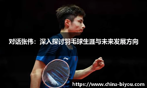 对话张伟：深入探讨羽毛球生涯与未来发展方向